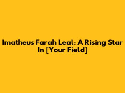 Imatheus Farah Leal: A Rising Star In [Your Field]