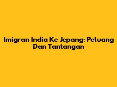 Imigran India Ke Jepang: Peluang Dan Tantangan