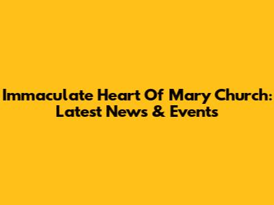 Immaculate Heart Of Mary Church: Latest News & Events