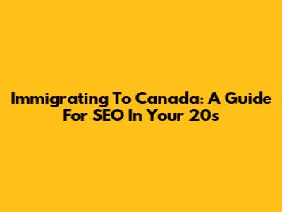 Immigrating To Canada: A Guide For SEO In Your 20s