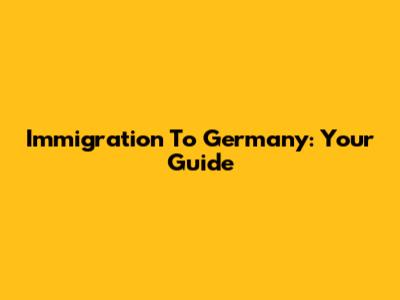 Immigration To Germany: Your Guide