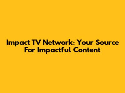 Impact TV Network: Your Source For Impactful Content
