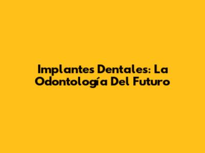 Implantes Dentales: La Odontología Del Futuro
