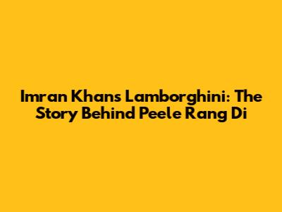 Imran Khan's Lamborghini: The Story Behind "Peele Rang Di"