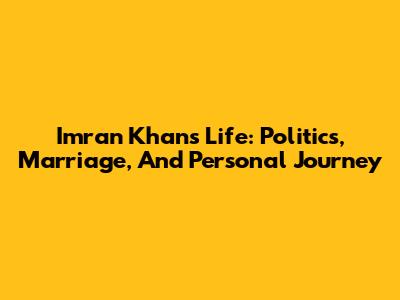 Imran Khan's Life: Politics, Marriage, And Personal Journey