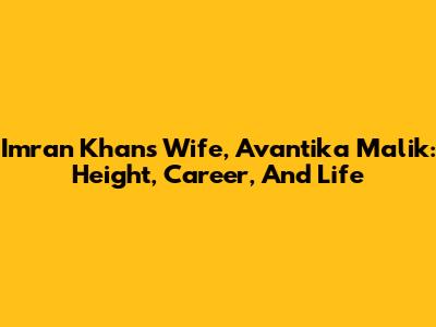 Imran Khan's Wife, Avantika Malik: Height, Career, And Life