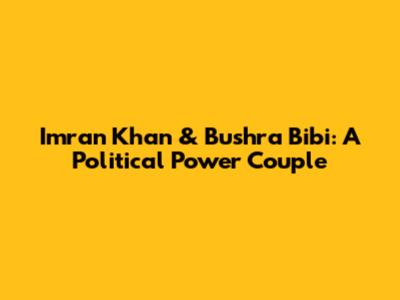 Imran Khan & Bushra Bibi: A Political Power Couple