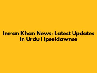 Imran Khan News: Latest Updates In Urdu | Ipseidawnse