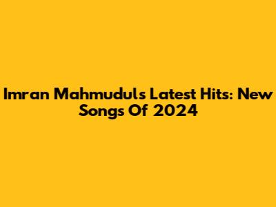 Imran Mahmudul's Latest Hits: New Songs Of 2024
