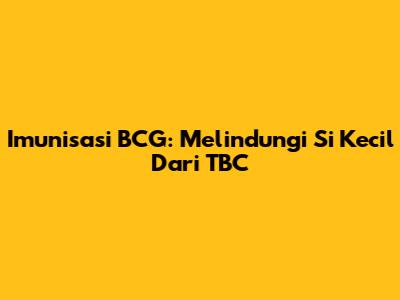 Imunisasi BCG: Melindungi Si Kecil Dari TBC