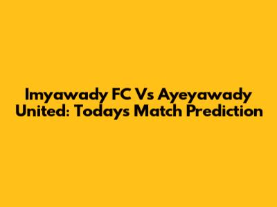 Imyawady FC Vs Ayeyawady United: Today's Match Prediction