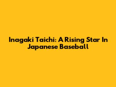 Inagaki Taichi: A Rising Star In Japanese Baseball