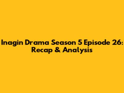 Inagin Drama Season 5 Episode 26: Recap & Analysis
