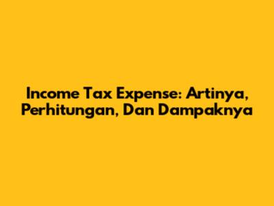 Income Tax Expense: Artinya, Perhitungan, Dan Dampaknya