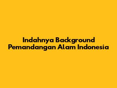 Indahnya Background Pemandangan Alam Indonesia