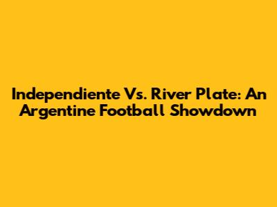 Independiente Vs. River Plate: An Argentine Football Showdown