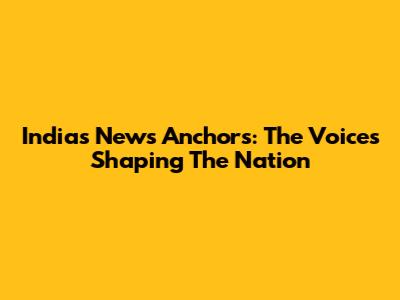 India's News Anchors: The Voices Shaping The Nation