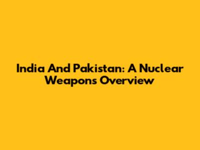 India And Pakistan: A Nuclear Weapons Overview