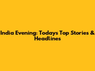 India Evening: Today's Top Stories & Headlines