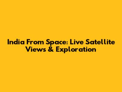 India From Space: Live Satellite Views & Exploration