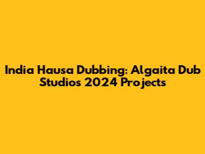 India Hausa Dubbing: Algaita Dub Studio's 2024 Projects