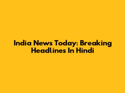 India News Today: Breaking Headlines In Hindi