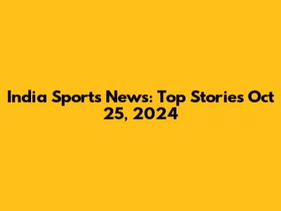 India Sports News: Top Stories Oct 25, 2024