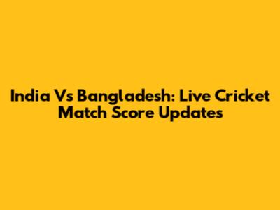 India Vs Bangladesh: Live Cricket Match Score Updates