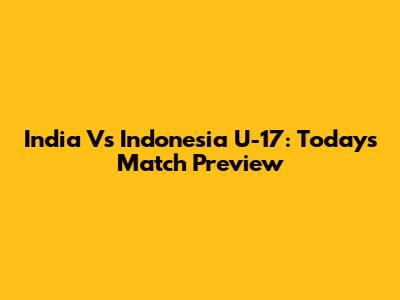 India Vs Indonesia U-17: Today's Match Preview