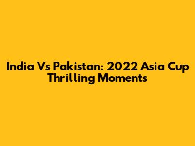 India Vs Pakistan: 2022 Asia Cup Thrilling Moments