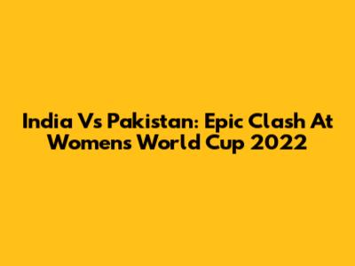 India Vs Pakistan: Epic Clash At Women's World Cup 2022