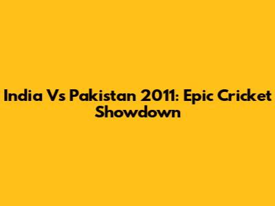 India Vs Pakistan 2011: Epic Cricket Showdown