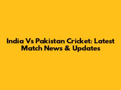 India Vs Pakistan Cricket: Latest Match News & Updates