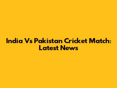 India Vs Pakistan Cricket Match: Latest News