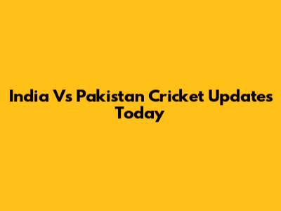 India Vs Pakistan Cricket Updates Today