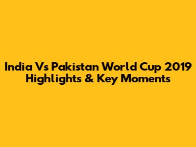 India Vs Pakistan World Cup 2019 Highlights & Key Moments