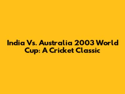 India Vs. Australia 2003 World Cup: A Cricket Classic