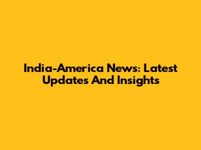 India-America News: Latest Updates And Insights