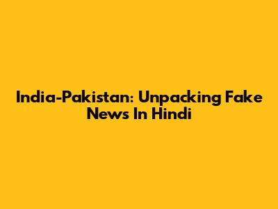India-Pakistan: Unpacking Fake News In Hindi