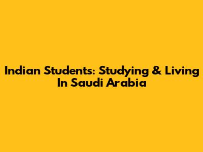 Indian Students: Studying & Living In Saudi Arabia