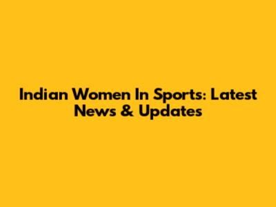 Indian Women In Sports: Latest News & Updates