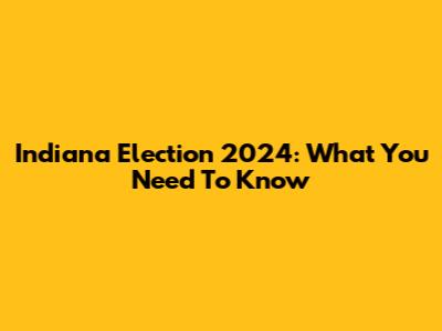 Indiana Election 2024: What You Need To Know