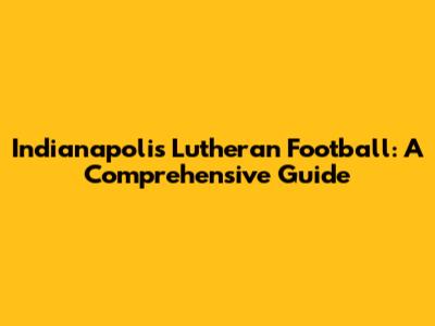 Indianapolis Lutheran Football: A Comprehensive Guide