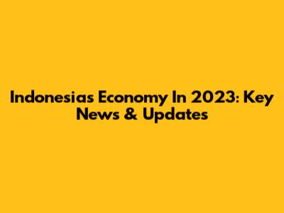 Indonesia's Economy In 2023: Key News & Updates