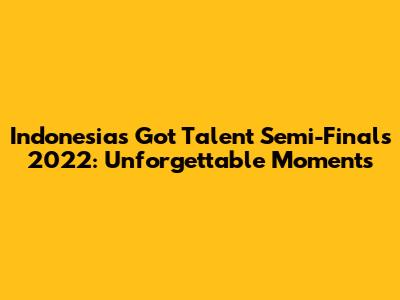 Indonesia's Got Talent Semi-Finals 2022: Unforgettable Moments