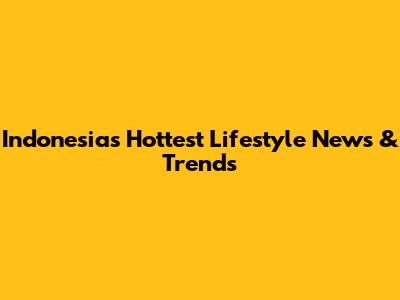 Indonesia's Hottest Lifestyle News & Trends
