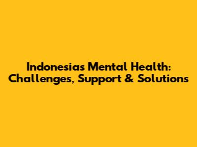 Indonesia's Mental Health: Challenges, Support & Solutions