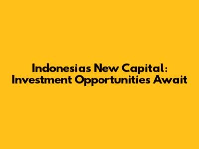 Indonesia's New Capital: Investment Opportunities Await