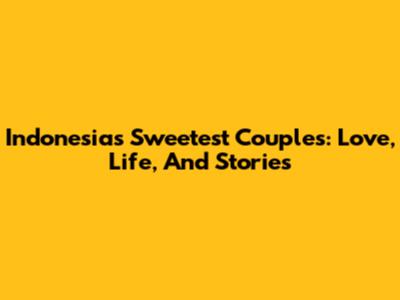 Indonesia's Sweetest Couples: Love, Life, And Stories
