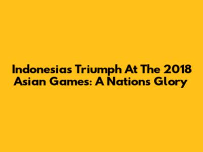 Indonesia's Triumph At The 2018 Asian Games: A Nation's Glory